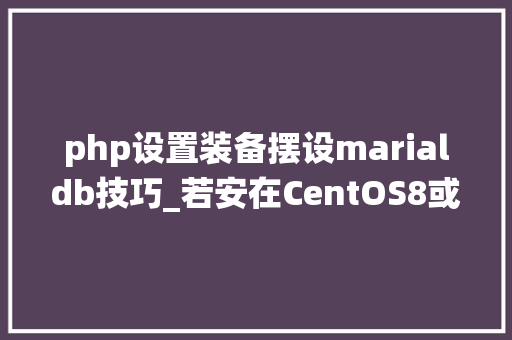 php设置装备摆设marialdb技巧_若安在CentOS8或者RHEL8系统上安装MariaDB