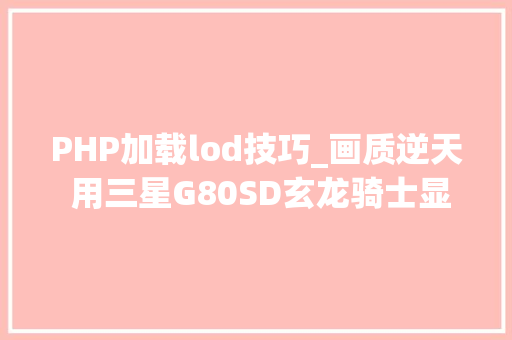 PHP加载lod技巧_画质逆天 用三星G80SD玄龙骑士显示器玩黑神话是什么体验