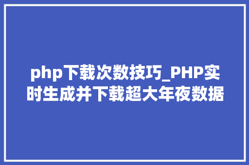 php下载次数技巧_PHP实时生成并下载超大年夜数据量的EXCEL文件