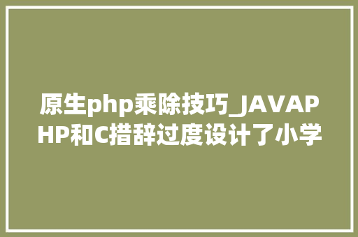 原生php乘除技巧_JAVAPHP和C措辞过度设计了小学生学的先乘除