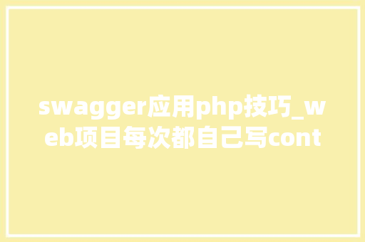 swagger应用php技巧_web项目每次都自己写controller测试用例理解一下swagger吧