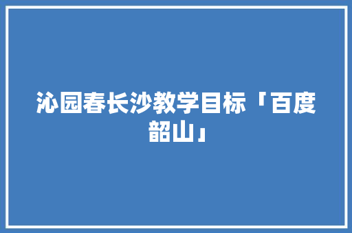 沁园春长沙教学目标「百度韶山」