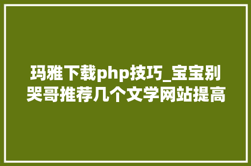 玛雅下载php技巧_宝宝别哭哥推荐几个文学网站提高你的逼格去
