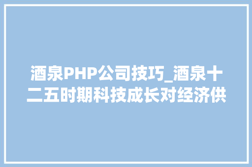 酒泉PHP公司技巧_酒泉十二五时期科技成长对经济供献率达55