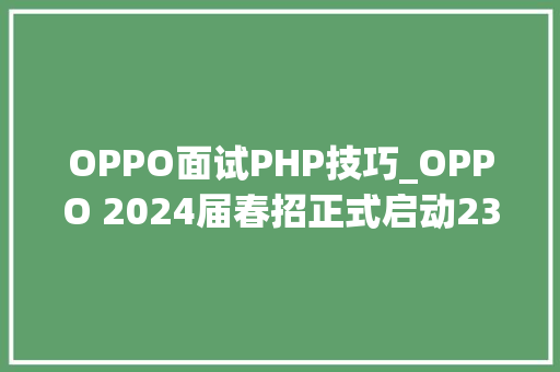 OPPO面试PHP技巧_OPPO 2024届春招正式启动23届留学生也可送达软件类岗位汇总