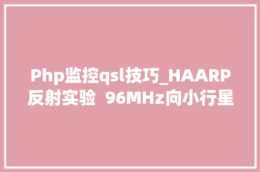 Php监控qsl技巧_HAARP反射实验  96MHz向小行星2010 XC15发射持续啁啾旗子暗记