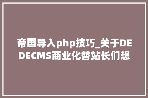 帝国导入php技巧_关于DEDECMS商业化替站长们想到的