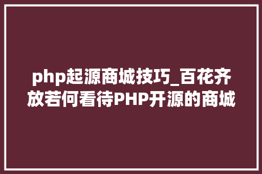 php起源商城技巧_百花齐放若何看待PHP开源的商城