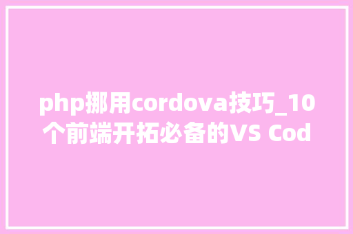 php挪用cordova技巧_10个前端开拓必备的VS Code扩展下 php挪用cordova技巧_10个前端开拓必备的VS Code扩展下