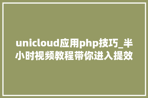 unicloud应用php技巧_半小时视频教程带你进入提效10倍的uniCloud世界