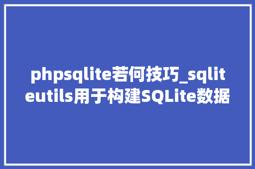 phpsqlite若何技巧_sqliteutils用于构建SQLite数据库的Python库和敕令行对象