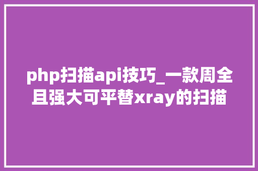 php扫描api技巧_一款周全且强大可平替xray的扫描器支持被动主动扫描马脚探测