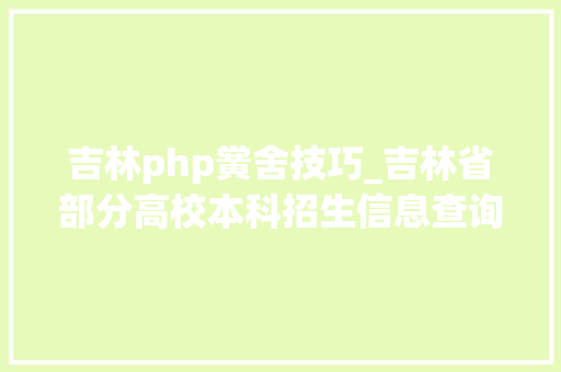 吉林php黉舍技巧_吉林省部分高校本科招生信息查询及咨询办法公布