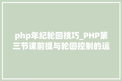 php年纪轮回技巧_PHP第三节课前提与轮回控制的运用