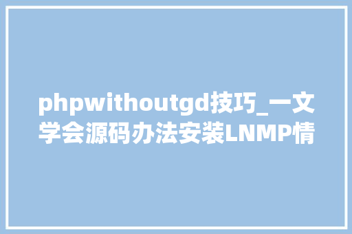 phpwithoutgd技巧_一文学会源码办法安装LNMP情形并搭建小我博客网站