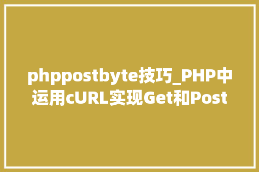 phppostbyte技巧_PHP中运用cURL实现Get和Post请求的方法最全
