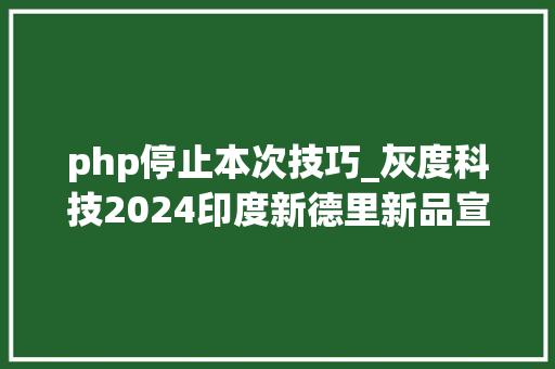 php停止本次技巧_灰度科技2024印度新德里新品宣告会暨HDCE技能培训交流会圆满落幕