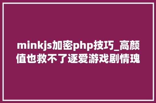 minkjs加密php技巧_高颜值也救不了逐爱游戏剧情瑰异没有一部泰剧不狗血的