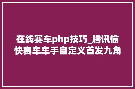 在线赛车php技巧_腾讯愉快赛车车手自定义首发九角色全览
