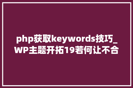 php获取keywords技巧_WP主题开拓19若何让不合页面显示不合关键词描述学浪计划