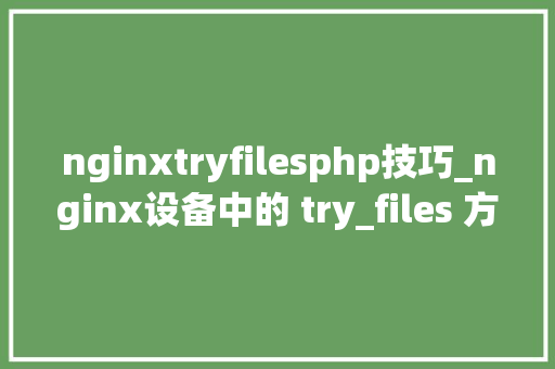 nginxtryfilesphp技巧_nginx设备中的 try_files 方法详解