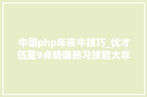 中国php年夜牛技巧_优才伍星9点精确熟习技能大年夜牛