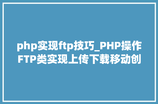 php实现ftp技巧_PHP操作FTP类实现上传下载移动创建的方法