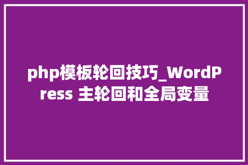 php模板轮回技巧_WordPress 主轮回和全局变量