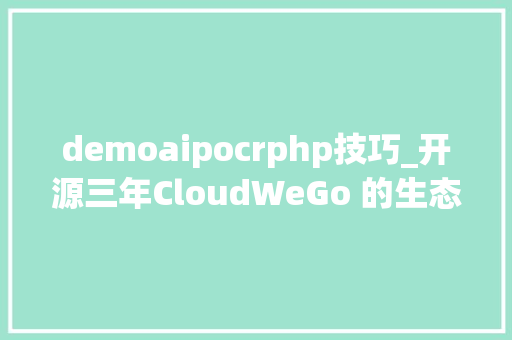 demoaipocrphp技巧_开源三年CloudWeGo 的生态成长和社区增长