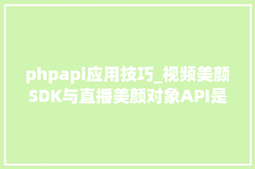 phpapi应用技巧_视频美颜SDK与直播美颜对象API是什么计算机视觉技能详解