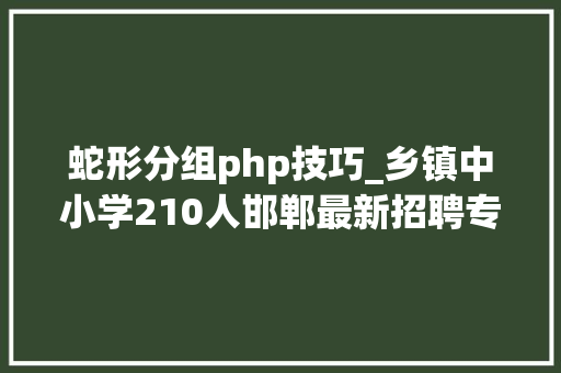 蛇形分组php技巧_乡镇中小学210人邯郸最新招聘专科可报