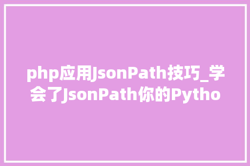 php应用JsonPath技巧_学会了JsonPath你的Python接口脚本才算完整