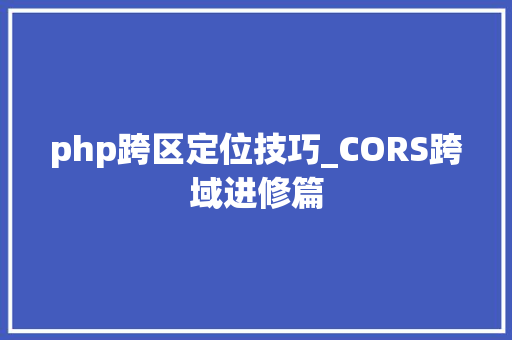 php跨区定位技巧_CORS跨域进修篇