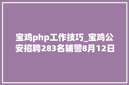 宝鸡php工作技巧_宝鸡公安招聘283名辅警8月12日截止报名