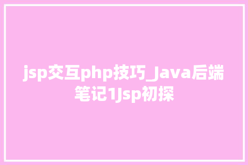 jsp交互php技巧_Java后端笔记1Jsp初探