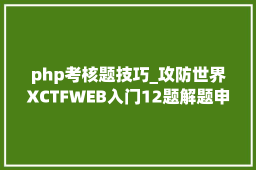 php考核题技巧_攻防世界XCTFWEB入门12题解题申报