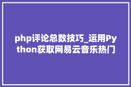 php评论总数技巧_运用Python获取网易云音乐热门评论收集那些令人深省的案牍
