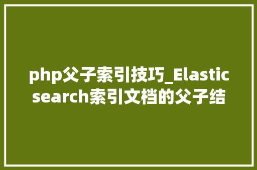 php父子索引技巧_Elasticsearch索引文档的父子结构应用