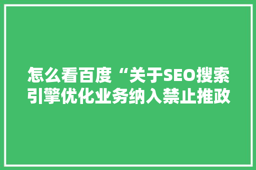 怎么看百度“关于SEO搜索引擎优化业务纳入禁止推政策的通知”「百度seo标记优化是什么」