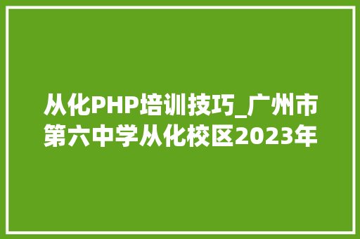 从化PHP培训技巧_广州市第六中学从化校区2023年第二次公开招聘事业编制教师
