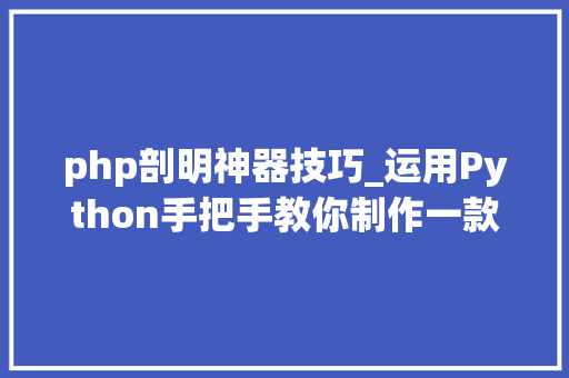 php剖明神器技巧_运用Python手把手教你制作一款属于自己的剖明种草神器