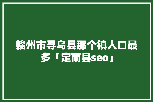 赣州市寻乌县那个镇人口最多「定南县seo」