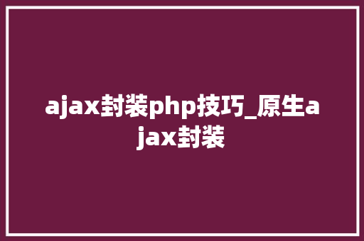 ajax封装php技巧_原生ajax封装