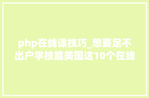 php在线课技巧_想要足不出户学技能美国这10个在线课程网站是你该知道的