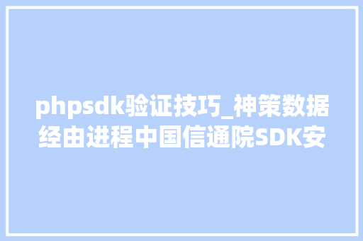 phpsdk验证技巧_神策数据经由进程中国信通院SDK安然评测获得SDK安然认证证书