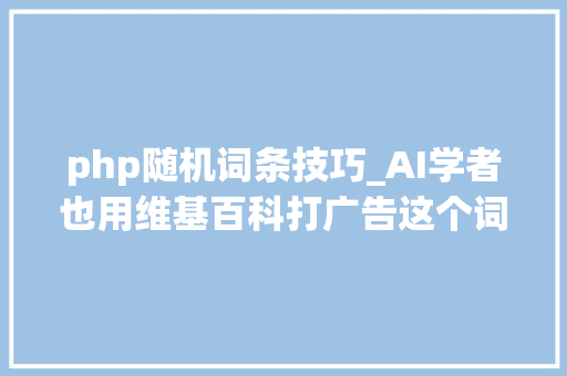 php随机词条技巧_AI学者也用维基百科打广告这个词条有点可疑