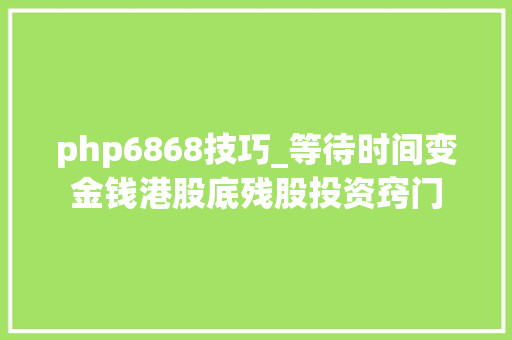 php6868技巧_等待时间变金钱港股底残股投资窍门