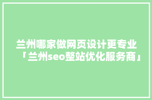 兰州哪家做网页设计更专业「兰州seo整站优化服务商」
