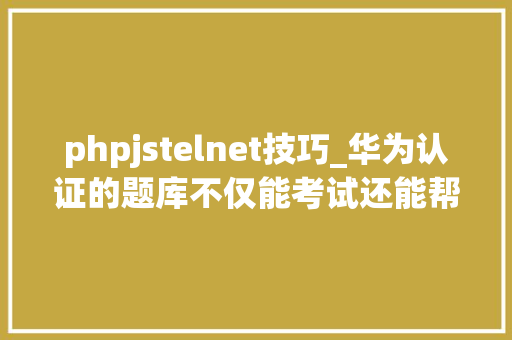 phpjstelnet技巧_华为认证的题库不仅能考试还能帮你提升技能
