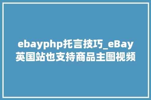 ebayphp托言技巧_eBay英国站也支持商品主图视频上传了运用介绍都在这里